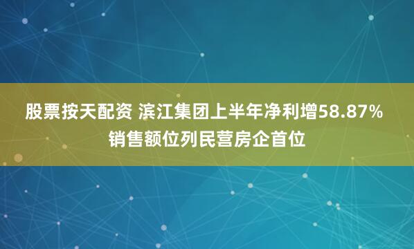 股票按天配资 滨江集团上半年净利增58.87% 销售额位列民营房企首位