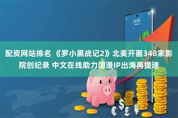 配资网站排名 《罗小黑战记2》北美开画348家影院创纪录 中文在线助力国漫IP出海再提速
