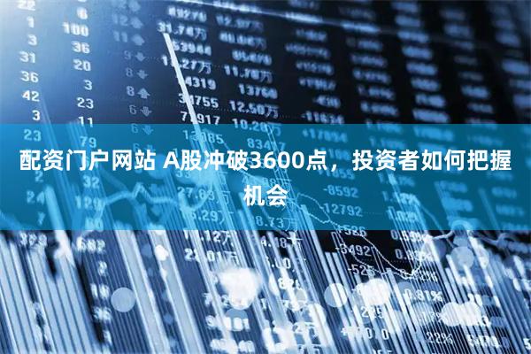 配资门户网站 A股冲破3600点，投资者如何把握机会