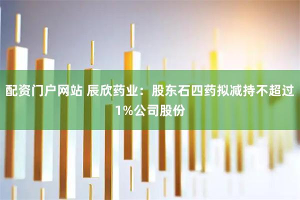 配资门户网站 辰欣药业：股东石四药拟减持不超过1%公司股份
