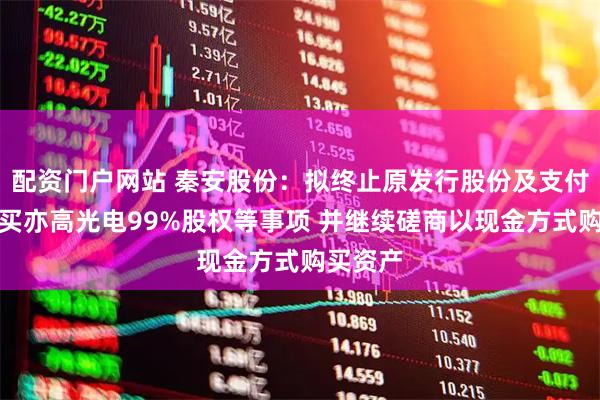 配资门户网站 秦安股份：拟终止原发行股份及支付现金购买亦高光电99%股权等事项 并继续磋商以现金方式购买资产