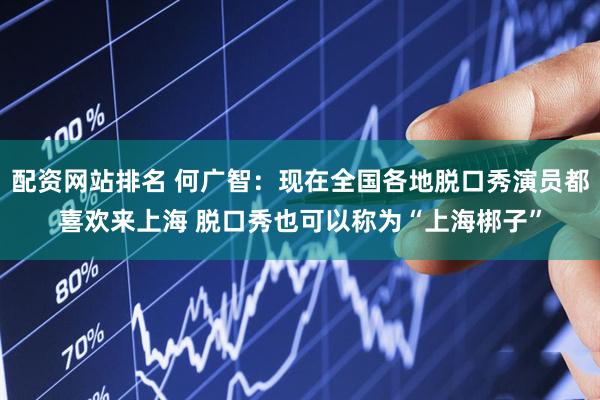 配资网站排名 何广智：现在全国各地脱口秀演员都喜欢来上海 脱口秀也可以称为“上海梆子”