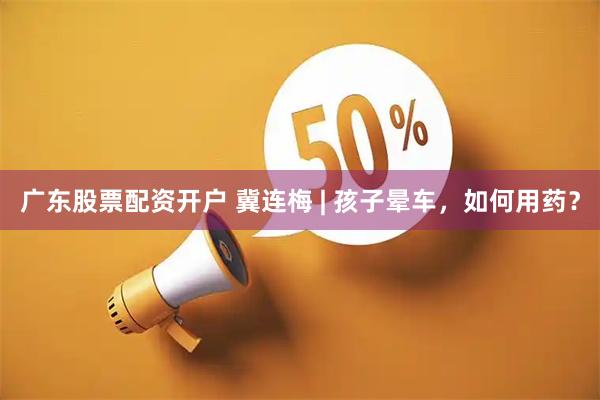 广东股票配资开户 冀连梅 | 孩子晕车，如何用药？