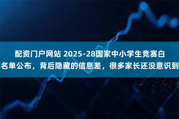 配资门户网站 2025-28国家中小学生竞赛白名单公布，背后隐藏的信息差，很多家长还没意识到