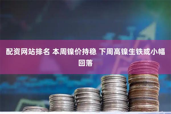 配资网站排名 本周镍价持稳 下周高镍生铁或小幅回落