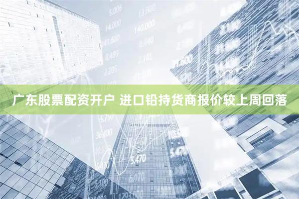 广东股票配资开户 进口铅持货商报价较上周回落