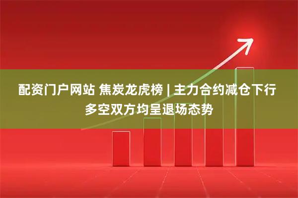 配资门户网站 焦炭龙虎榜 | 主力合约减仓下行 多空双方均呈退场态势