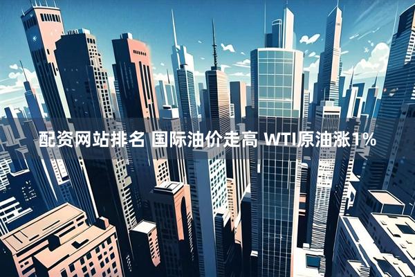 配资网站排名 国际油价走高 WTI原油涨1%