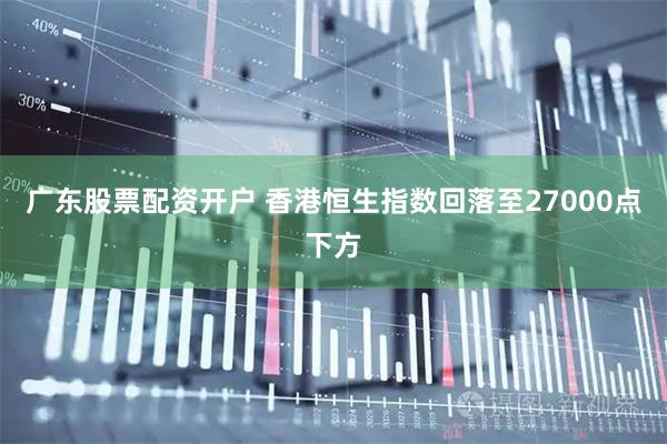广东股票配资开户 香港恒生指数回落至27000点下方