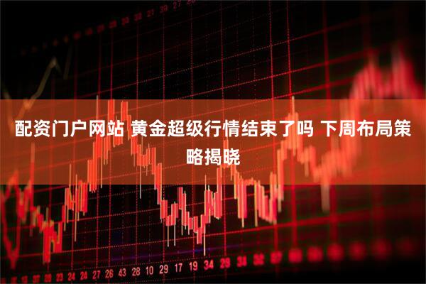 配资门户网站 黄金超级行情结束了吗 下周布局策略揭晓
